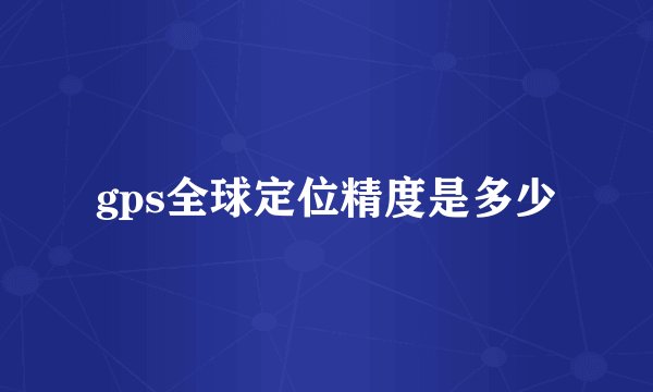 gps全球定位精度是多少