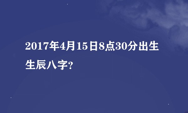 2017年4月15日8点30分出生生辰八字？