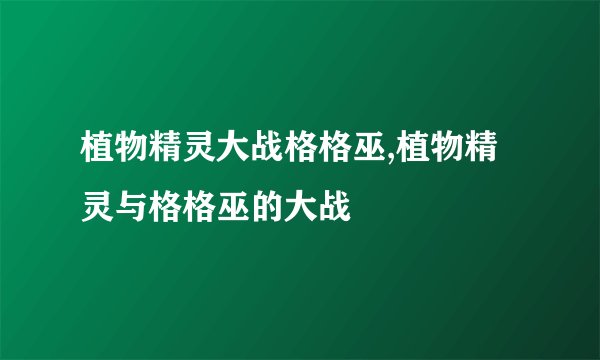 植物精灵大战格格巫,植物精灵与格格巫的大战