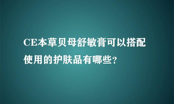 CE本草贝母舒敏膏可以搭配使用的护肤品有哪些？