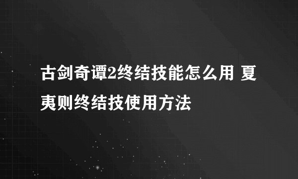 古剑奇谭2终结技能怎么用 夏夷则终结技使用方法
