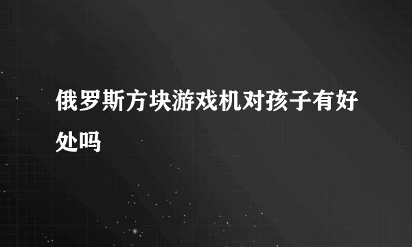 俄罗斯方块游戏机对孩子有好处吗