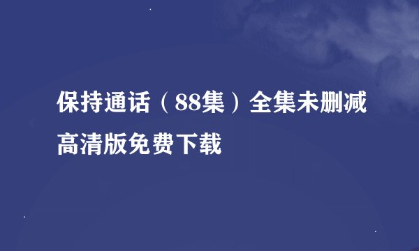 保持通话（88集）全集未删减高清版免费下载