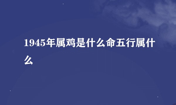 1945年属鸡是什么命五行属什么