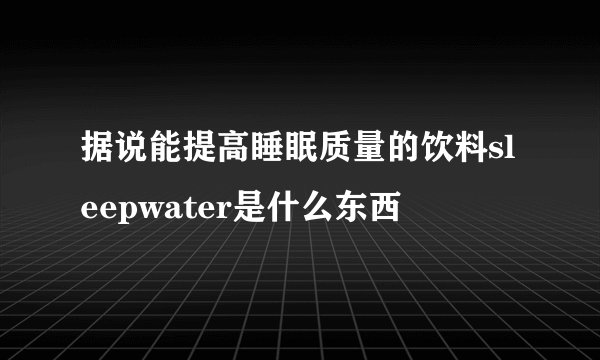 据说能提高睡眠质量的饮料sleepwater是什么东西