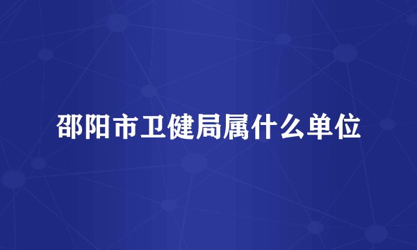 邵阳市卫健局属什么单位
