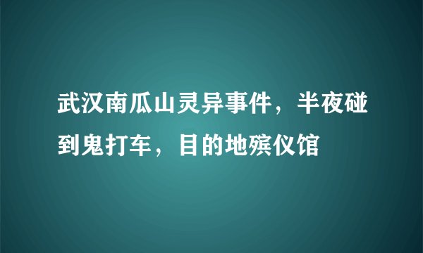 武汉南瓜山灵异事件，半夜碰到鬼打车，目的地殡仪馆