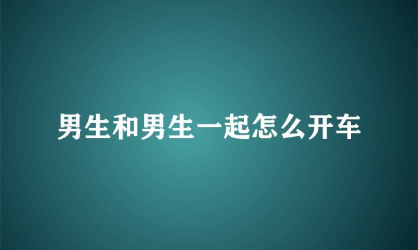 男生和男生一起怎么开车