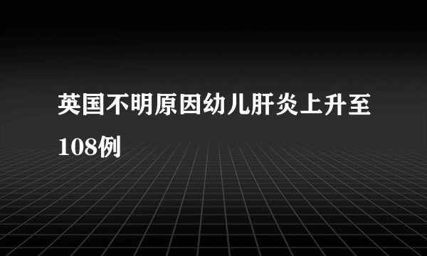 英国不明原因幼儿肝炎上升至108例