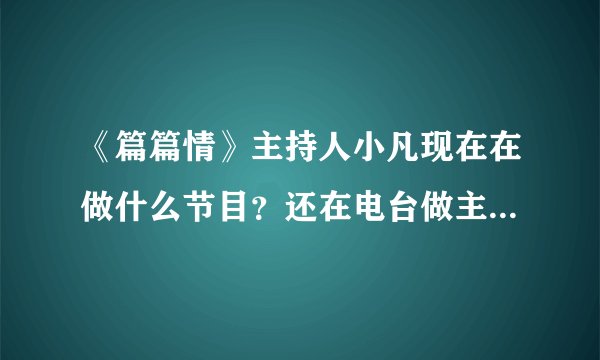 《篇篇情》主持人小凡现在在做什么节目？还在电台做主持人吗？