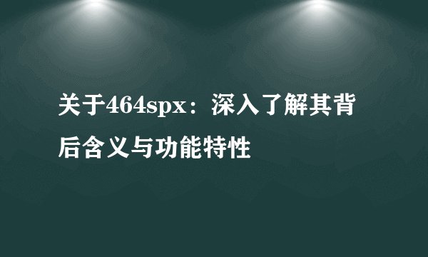 关于464spx：深入了解其背后含义与功能特性