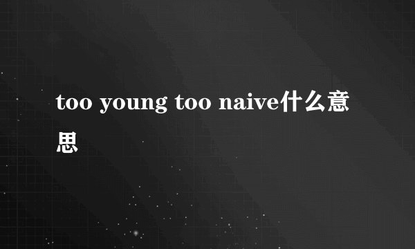 too young too naive什么意思