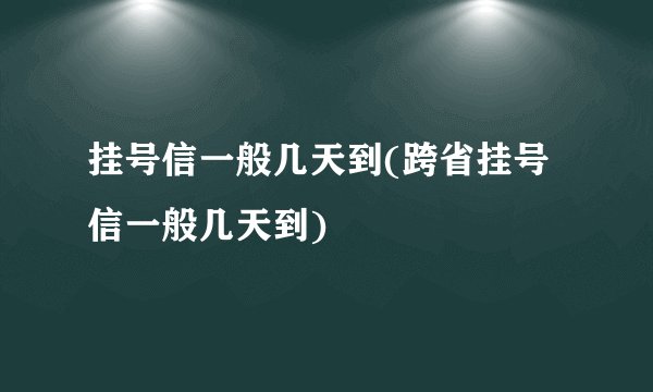 挂号信一般几天到(跨省挂号信一般几天到)