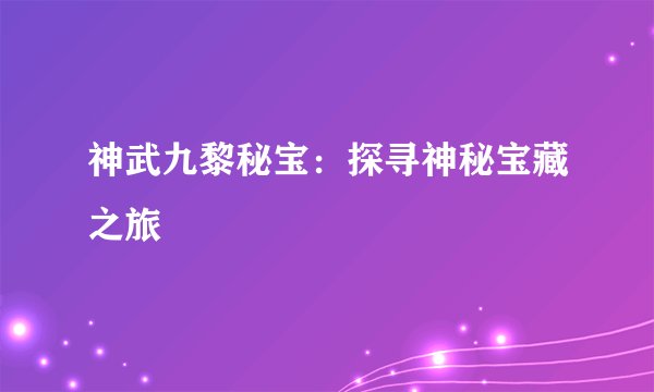 神武九黎秘宝：探寻神秘宝藏之旅