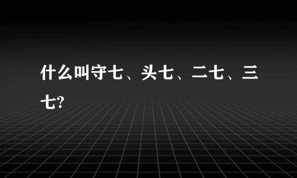 什么叫守七、头七、二七、三七?