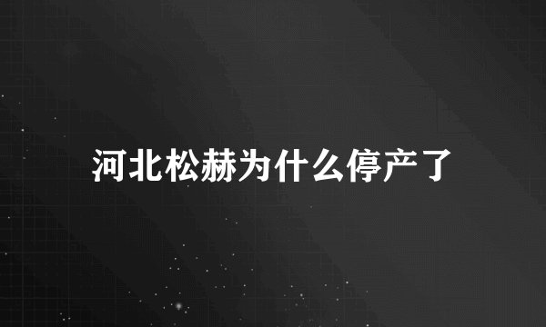 河北松赫为什么停产了