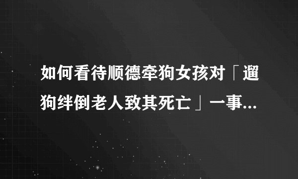 如何看待顺德牵狗女孩对「遛狗绊倒老人致其死亡」一事的回应？