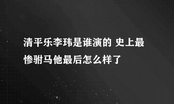 清平乐李玮是谁演的 史上最惨驸马他最后怎么样了