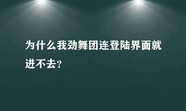 为什么我劲舞团连登陆界面就进不去？