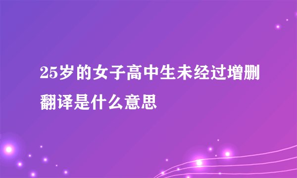25岁的女子高中生未经过增删翻译是什么意思