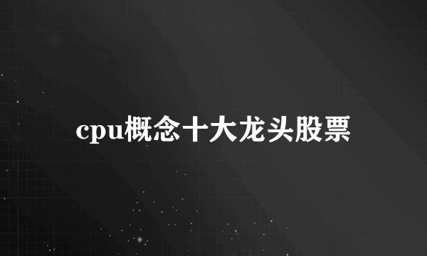 cpu概念十大龙头股票
