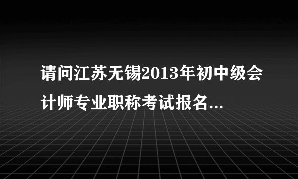 请问江苏无锡2013年初中级会计师专业职称考试报名时间是什么时候呀，计划被打乱了