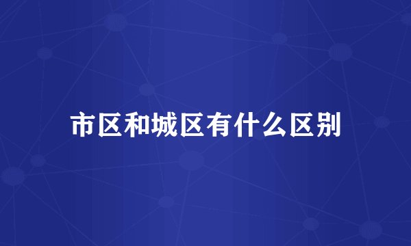 市区和城区有什么区别
