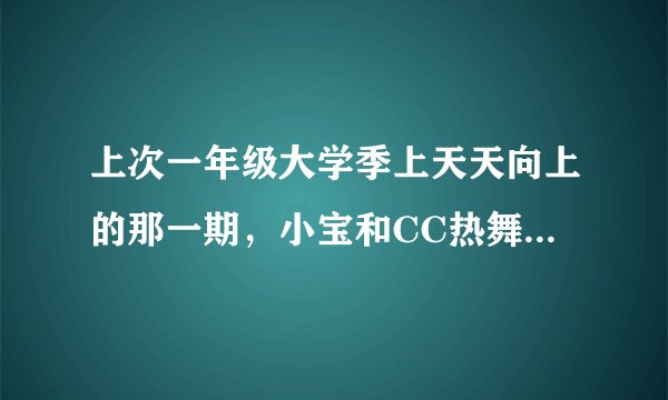 上次一年级大学季上天天向上的那一期，小宝和CC热舞的音乐叫啥？