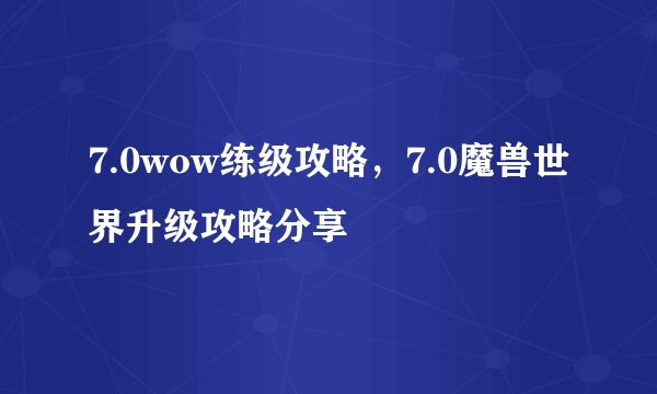 7.0wow练级攻略，7.0魔兽世界升级攻略分享