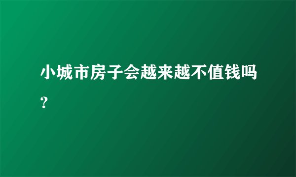 小城市房子会越来越不值钱吗？