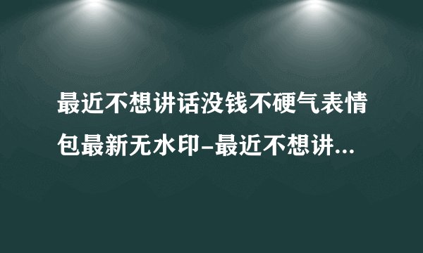 最近不想讲话没钱不硬气表情包最新无水印-最近不想讲话没钱不硬气搞笑图片分享