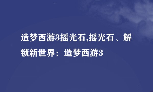 造梦西游3摇光石,摇光石、解锁新世界：造梦西游3