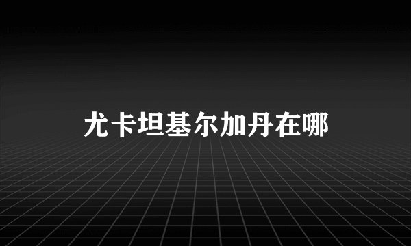 尤卡坦基尔加丹在哪