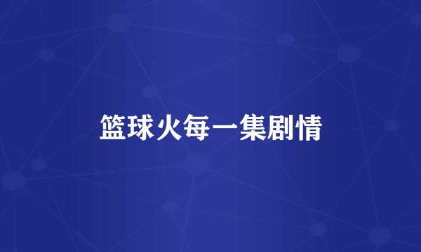 篮球火每一集剧情