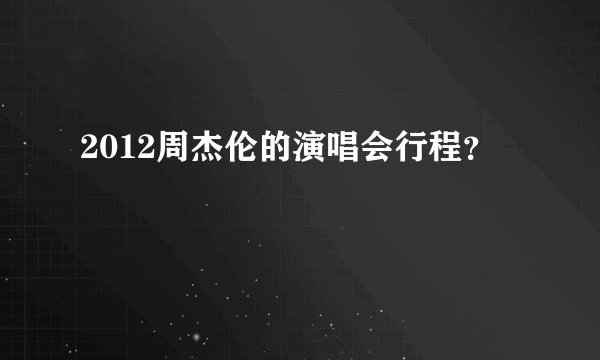 2012周杰伦的演唱会行程？
