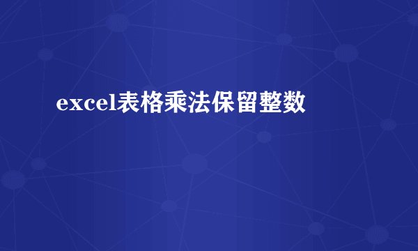 excel表格乘法保留整数