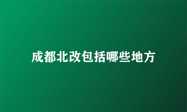 成都北改包括哪些地方