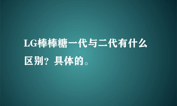 LG棒棒糖一代与二代有什么区别？具体的。