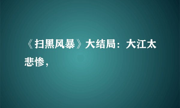 《扫黑风暴》大结局：大江太悲惨，