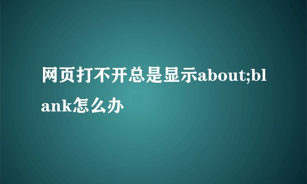 网页打不开总是显示about;blank怎么办
