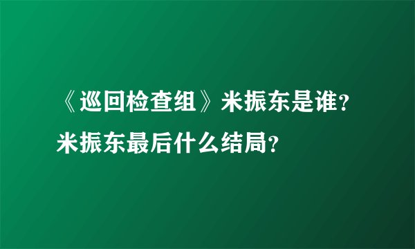 《巡回检查组》米振东是谁？米振东最后什么结局？