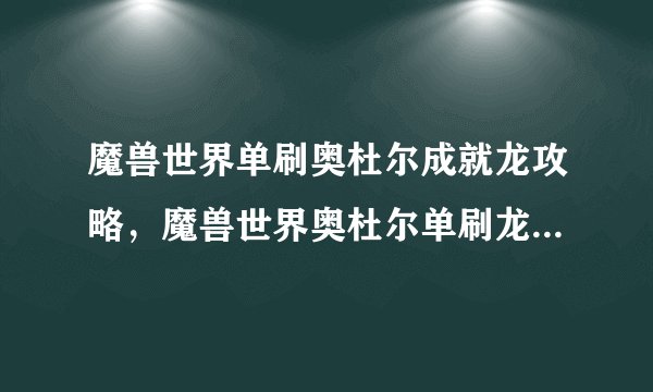 魔兽世界单刷奥杜尔成就龙攻略，魔兽世界奥杜尔单刷龙成就攻略