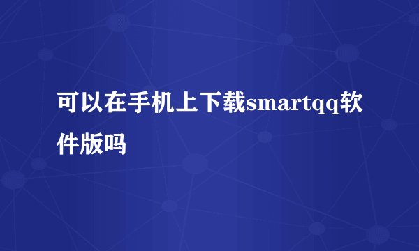 可以在手机上下载smartqq软件版吗