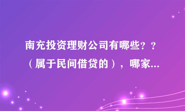 南充投资理财公司有哪些？？（属于民间借贷的），哪家比较正规合法？？？