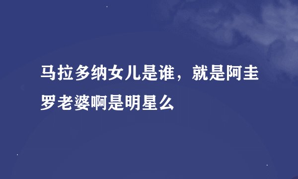 马拉多纳女儿是谁，就是阿圭罗老婆啊是明星么