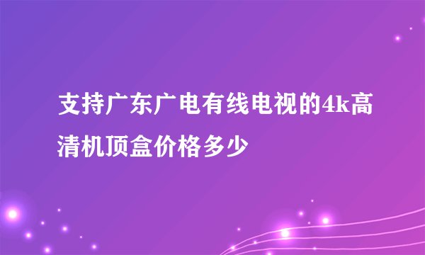 支持广东广电有线电视的4k高清机顶盒价格多少
