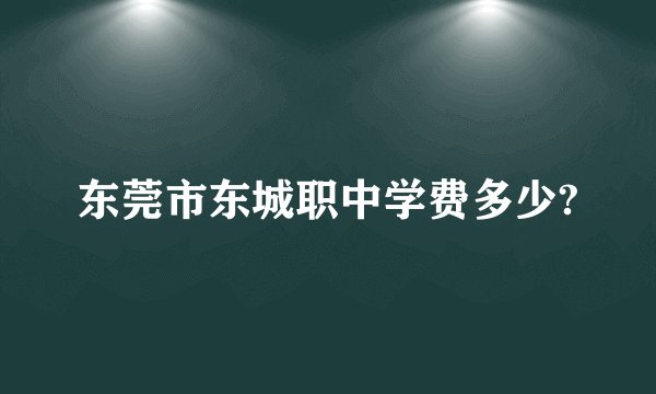 东莞市东城职中学费多少?