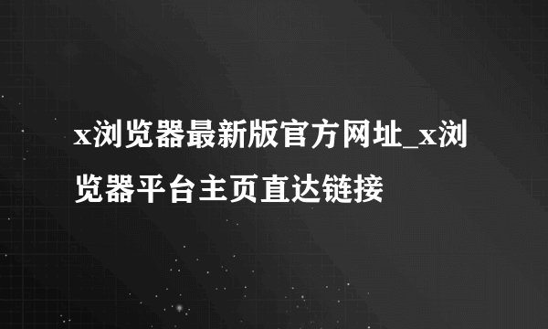 x浏览器最新版官方网址_x浏览器平台主页直达链接