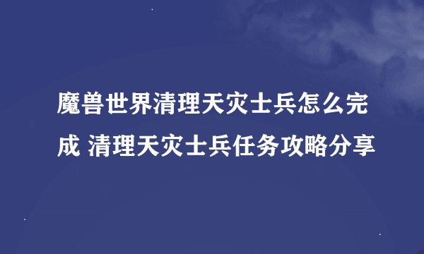 魔兽世界清理天灾士兵怎么完成 清理天灾士兵任务攻略分享