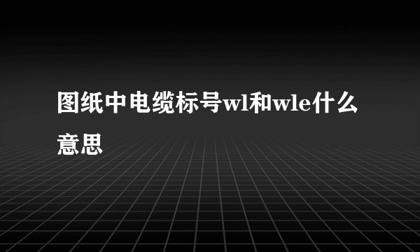 图纸中电缆标号wl和wle什么意思